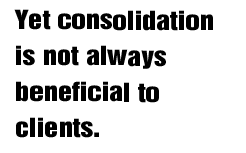 Yet consolidation is not always beneficial to clients.